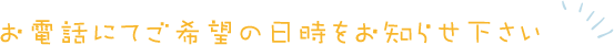 お電話にてご希望の日時をお知らせください