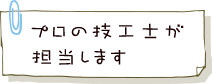 プロの技工士が担当します