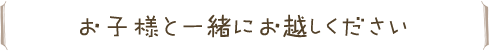 お子様と一緒にお越しください