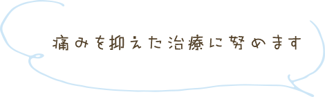 痛みを抑えた治療に努めます