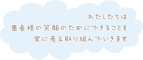 わたしたちは患者様の笑顔のためにできることを常に考え取り組んでいきます