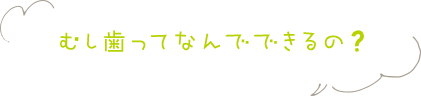 むし歯ってなんでできるの？