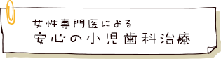 女性専門医による安心の小児歯科治療