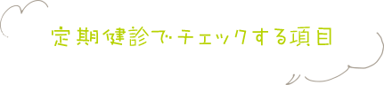 定期健診でチェックする項目？