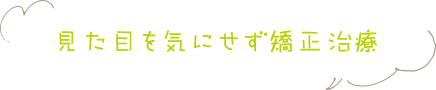 見た目を気にせず矯正治療