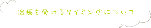 治療をうけるタイミングについて